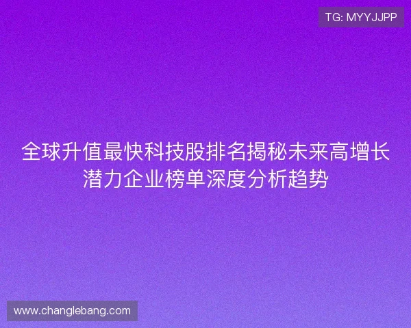 全球升值最快科技股排名揭秘未来高增长潜力企业榜单深度分析趋势 全球升值最快科技股排名揭秘未来高增长潜力企业榜单深度分析趋势