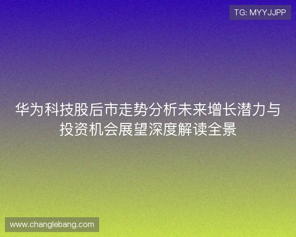 华为科技股后市走势分析未来增长潜力与投资机会展望深度解读全景 华为科技股后市走势分析未来增长潜力与投资机会展望深度解读全景