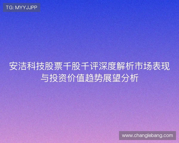 安洁科技股票千股千评深度解析市场表现与投资价值趋势展望分析